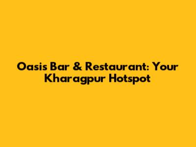 Oasis Bar & Restaurant: Your Kharagpur Hotspot