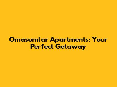 Omasumlar Apartments: Your Perfect Getaway