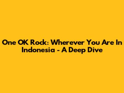 One OK Rock: 'Wherever You Are' In Indonesia - A Deep Dive