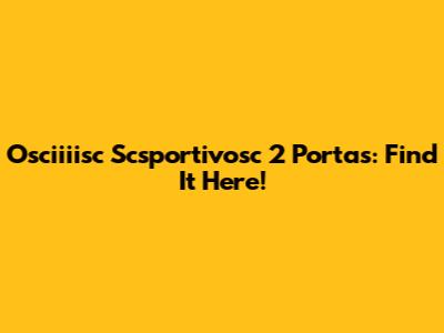 Osciiiisc Scsportivosc 2 Portas: Find It Here!