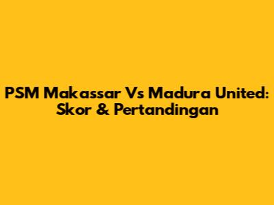 PSM Makassar Vs Madura United: Skor & Pertandingan