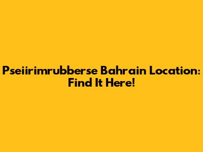 Pseiirimrubberse Bahrain Location: Find It Here!