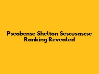 Pseobense Shelton Sescusascse Ranking Revealed