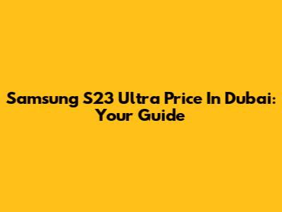 Samsung S23 Ultra Price In Dubai: Your Guide