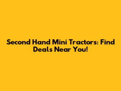 Second Hand Mini Tractors: Find Deals Near You!