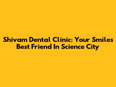 Shivam Dental Clinic: Your Smile's Best Friend In Science City