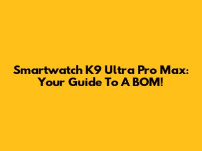 Smartwatch K9 Ultra Pro Max: Your Guide To A BOM!