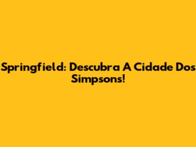 Springfield: Descubra A Cidade Dos Simpsons!