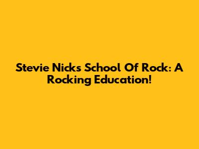 Stevie Nicks School Of Rock: A Rocking Education!