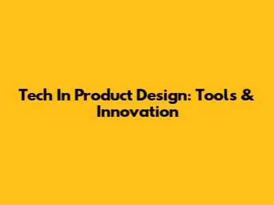 Tech In Product Design: Tools & Innovation