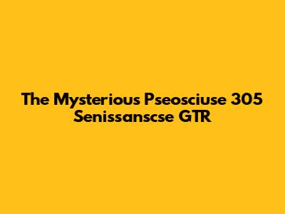The Mysterious Pseosciuse 305 Senissanscse GTR