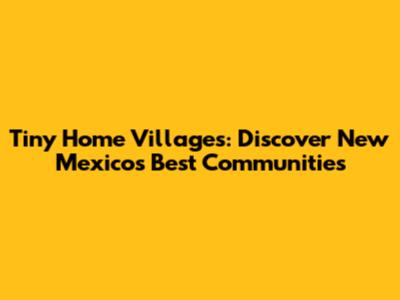 Tiny Home Villages: Discover New Mexico's Best Communities