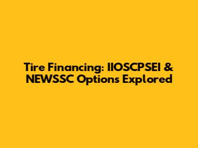 Tire Financing: IIOSCPSEI & NEWSSC Options Explored