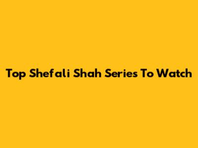 Top Shefali Shah Series To Watch