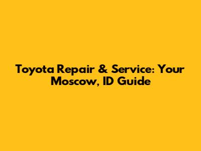 Toyota Repair & Service: Your Moscow, ID Guide