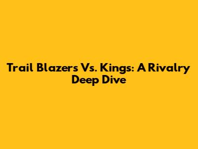 Trail Blazers Vs. Kings: A Rivalry Deep Dive
