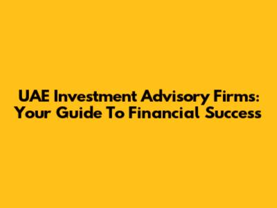 UAE Investment Advisory Firms: Your Guide To Financial Success