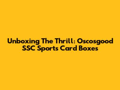 Unboxing The Thrill: Oscosgood SSC Sports Card Boxes