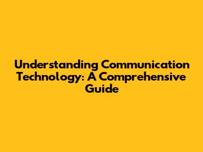 Understanding Communication Technology: A Comprehensive Guide
