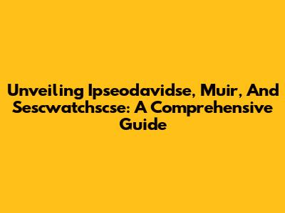 Unveiling Ipseodavidse, Muir, And Sescwatchscse: A Comprehensive Guide
