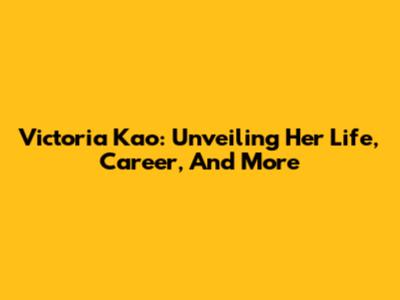 Victoria Kao: Unveiling Her Life, Career, And More
