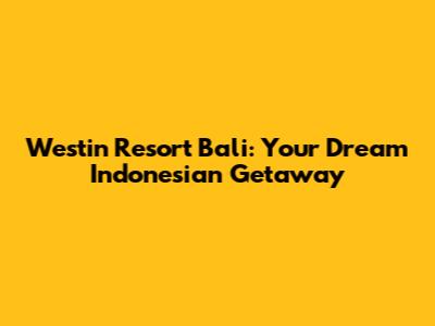 Westin Resort Bali: Your Dream Indonesian Getaway