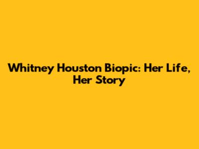 Whitney Houston Biopic: Her Life, Her Story