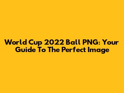 World Cup 2022 Ball PNG: Your Guide To The Perfect Image